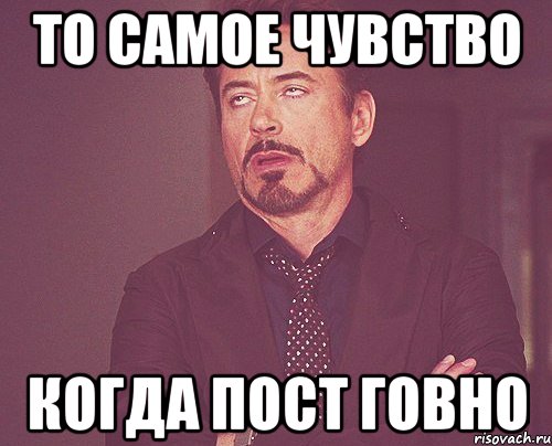 То самое чувство когда ты. То самое чувство когда чувств нет. Когда админ постит хуйню. Когда постишься.