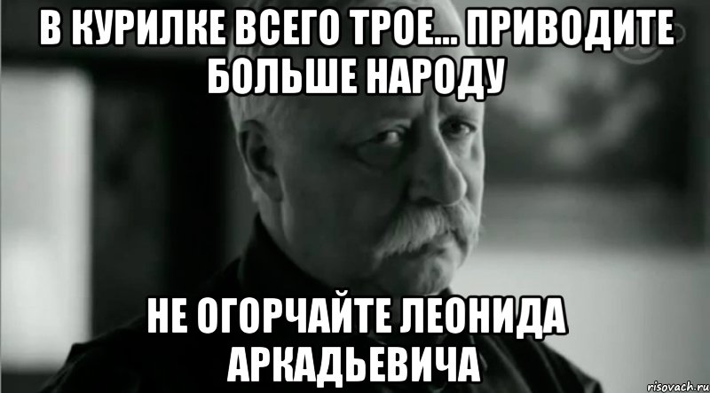 В курилке всего трое... Приводите больше народу Не огорчайте Леонида Аркадьевича, Мем Не расстраивай Леонида Аркадьевича