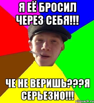 я её бросил через себя!!! че не веришь???я серьезно!!!, Мем умный гопник