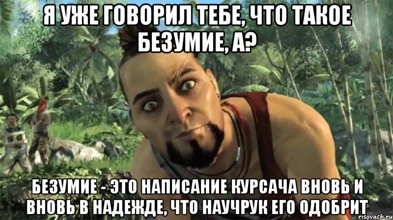 Я уже говорил тебе, что такое безумие, а? Безумие - это написание курсача вновь и вновь в надежде, что научрук его одобрит