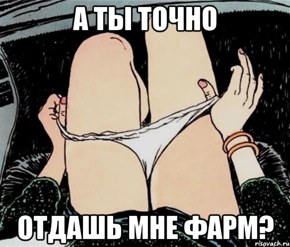 А ТЫ ТОЧНО ОТДАШЬ МНЕ ФАРМ?