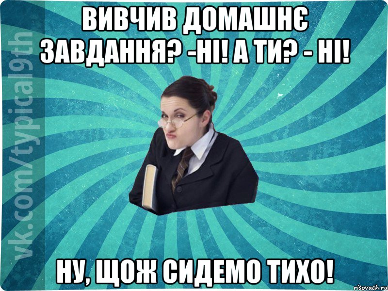 Вивчив домашнє завдання? -Ні! А ти? - Ні! Ну, щож сидемо тихо!