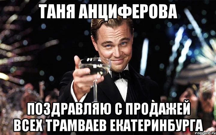 Таня Анциферова Поздравляю с продажей всех трамваев Екатеринбурга, Мем Великий Гэтсби (бокал за тех)