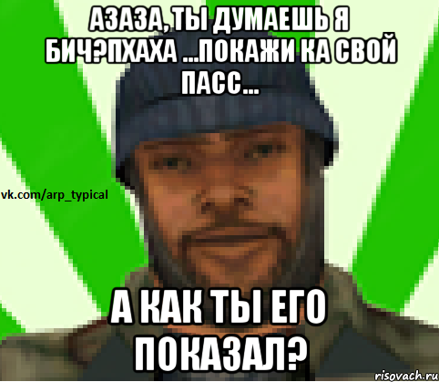 Азаза, Ты Думаешь я БиЧ?Пхаха ...Покажи ка свой пасс... А как ты его показал?, Мем Vkcomarptypical