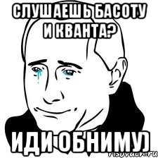 Слушаешь Басоту и Кванта? Иди обниму), Мем  Володя Путин