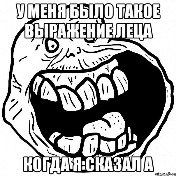 У меня было такое выражение леца когда я сказал А, Мем всегда один