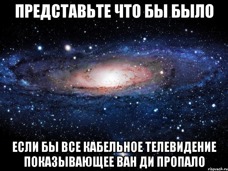 ПРЕДСТАВЬТЕ ЧТО БЫ БЫЛО ЕСЛИ БЫ ВСЕ КАБЕЛЬНОЕ ТЕЛЕВИДЕНИЕ ПОКАЗЫВАЮЩЕЕ ВАН ДИ ПРОПАЛО, Мем Вселенная