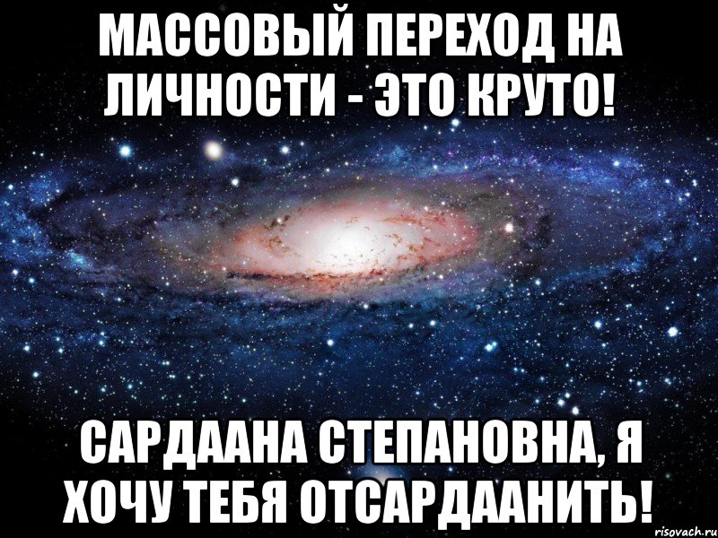 Массовый переход на личности - это круто! Сардаана Степановна, я хочу тебя отсардаанить!, Мем Вселенная