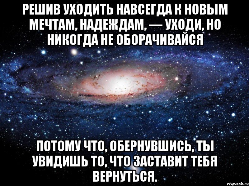 Решив уходить навсегда к новым мечтам, надеждам, — уходи, но никогда не оборачивайся потому что, обернувшись, ты увидишь то, что заставит тебя вернуться., Мем Вселенная