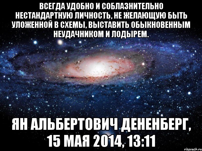 Всегда удобно и соблазнительно нестандартную личность, не желающую быть уложенной в схемы, выставить обыкновенным неудачником и лодырем. Ян Альбертович Дененберг, 15 мая 2014, 13:11, Мем Вселенная