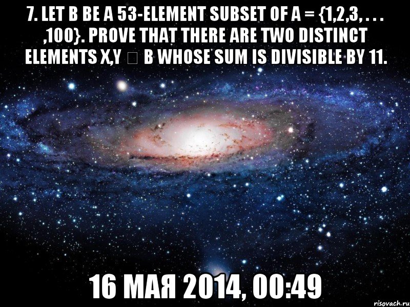 7. Let B be a 53-element subset of A = {1,2,3, . . . ,100}. Prove that there are two distinct elements x,y ∈ B whose sum is divisible by 11. 16 мая 2014, 00:49, Мем Вселенная