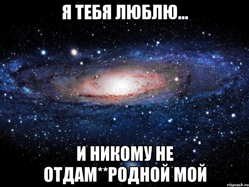 Я тебя люблю... И никому не отдам**родной мой, Мем Вселенная