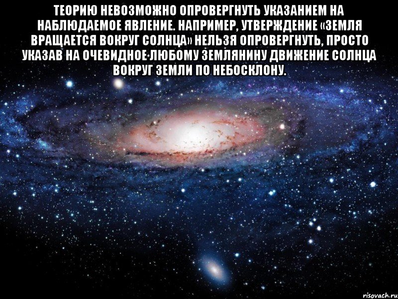 Теорию невозможно опровергнуть указанием на наблюдаемое явление. Например, утверждение «Земля вращается вокруг Солнца» нельзя опровергнуть, просто указав на ОЧЕВИДНОЕ любому землянину движение Солнца вокруг Земли по небосклону. , Мем Вселенная