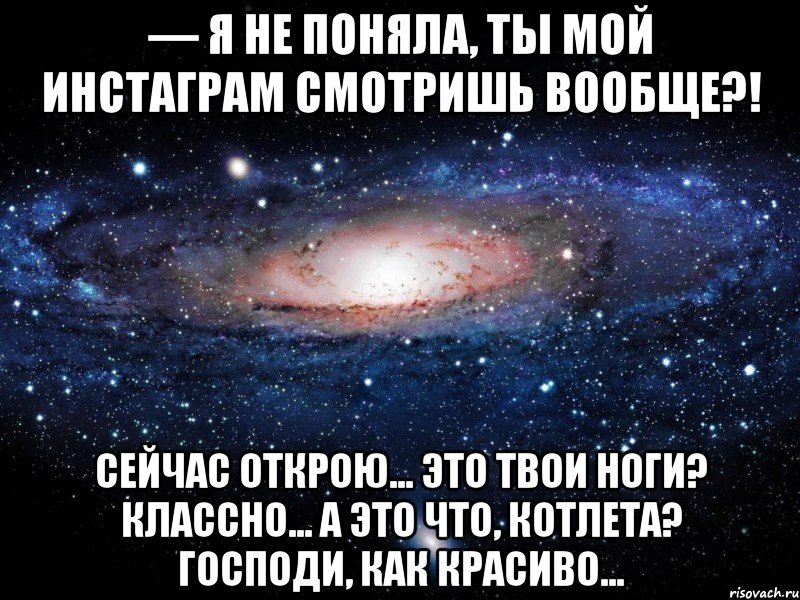 — Я НЕ ПОНЯЛА, ТЫ МОЙ ИНСТАГРАМ СМОТРИШЬ ВООБЩЕ?! Сейчас открою... Это твои ноги? Классно... А это что, котлета? Господи, как красиво..., Мем Вселенная