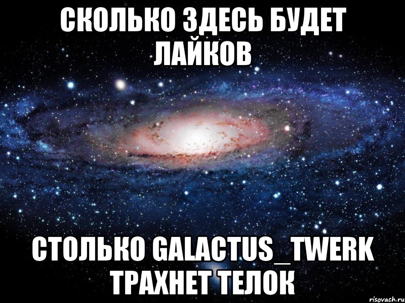 Сколько здесь будет лайков Столько Galactus_Twerk трахнет телок, Мем Вселенная