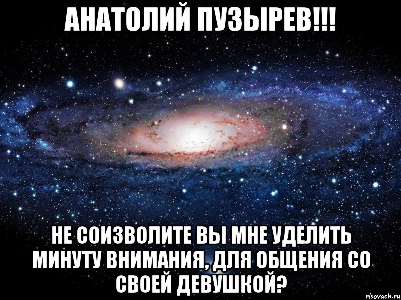 Анатолий Пузырев!!! Не соизволите вы мне уделить минуту внимания, для общения со своей девушкой?, Мем Вселенная