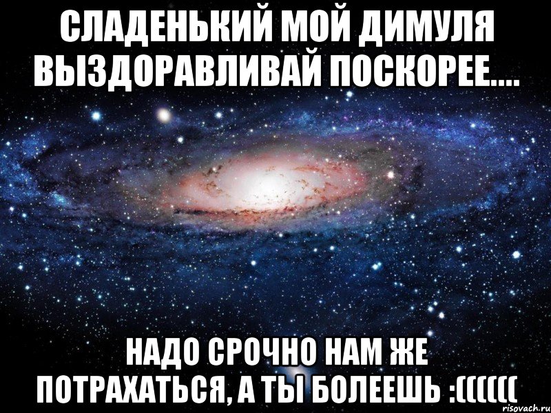 Сладенький мой Димуля выздоравливай поскорее.... надо срочно нам же потрахаться, а ты болеешь :((((((, Мем Вселенная