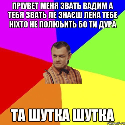 пріувет меня звать вадим а тебя звать ле знаєш лена тебе ніхто не полюьить бо ти дура Та шутка шутка, Мем Вталька