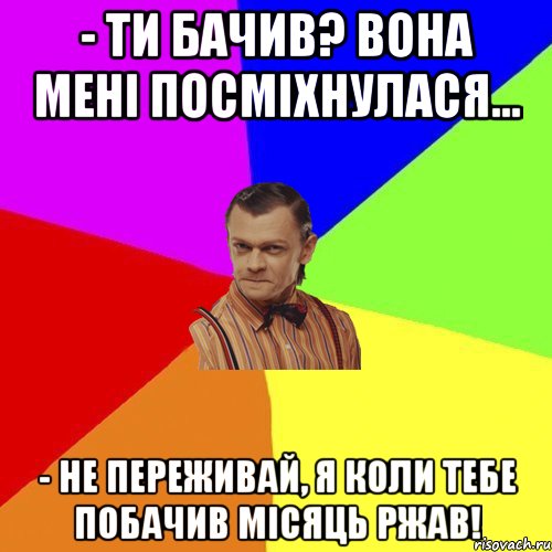 - Ти бачив? Вона мені посміхнулася... - Не переживай, я коли тебе побачив місяць ржав!, Мем Вталька