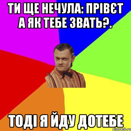 ти ще нечула: прівєт а як тебе звать?. тоді я йду дотебе, Мем Вталька