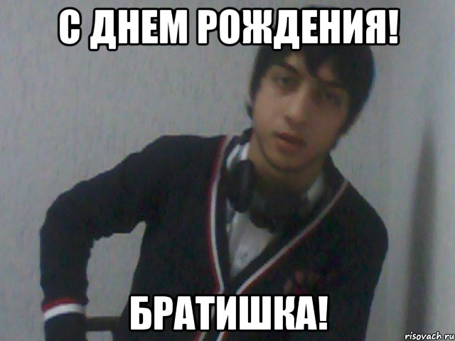 С днем брата мем С ДНЕМ РОЖДЕНИЯ! БРАТИШКА!, Мем вы - Рисовач .Ру