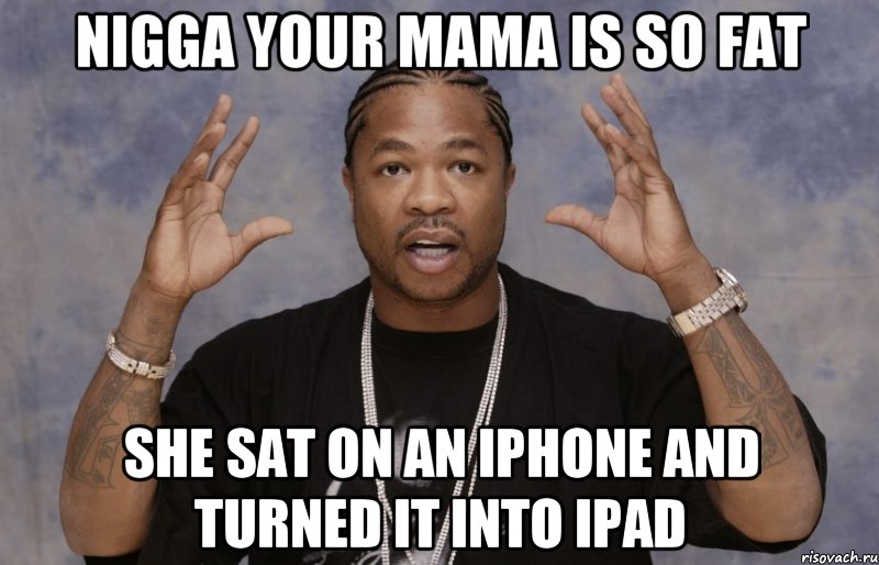 Nigga your mama is so fat she sat on an iPhone and turned it into iPad