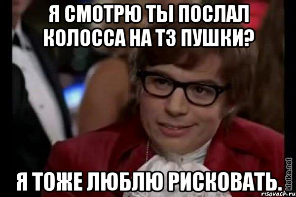 Я смотрю ты послал колосса на Т3 пушки? я тоже люблю рисковать., Мем Остин Пауэрс (я тоже люблю рисковать)