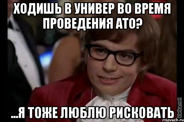 ходишь в универ во время проведения АТО? ...я тоже люблю рисковать, Мем Остин Пауэрс (я тоже люблю рисковать)