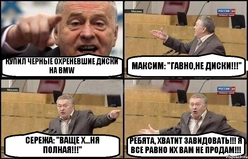 КУПИЛ ЧЕРНЫЕ ОХРЕНЕВШИЕ ДИСКИ НА BMW МАКСИМ: "ГАВНО,НЕ ДИСКИ!!!" СЕРЕЖА: "ВАЩЕ Х...НЯ ПОЛНАЯ!!!" РЕБЯТА, ХВАТИТ ЗАВИДОВАТЬ!!! Я ВСЕ РАВНО ИХ ВАМ НЕ ПРОДАМ!!!, Комикс Жириновский