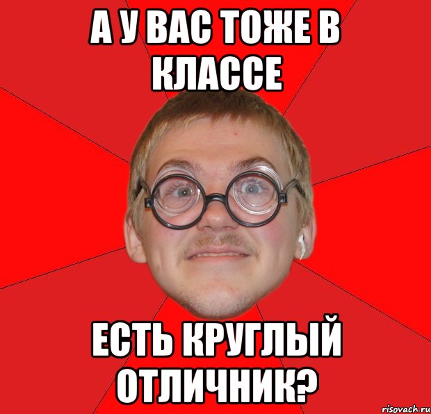 а у вас тоже в классе есть круглый отличник?, Мем Злой Типичный Ботан