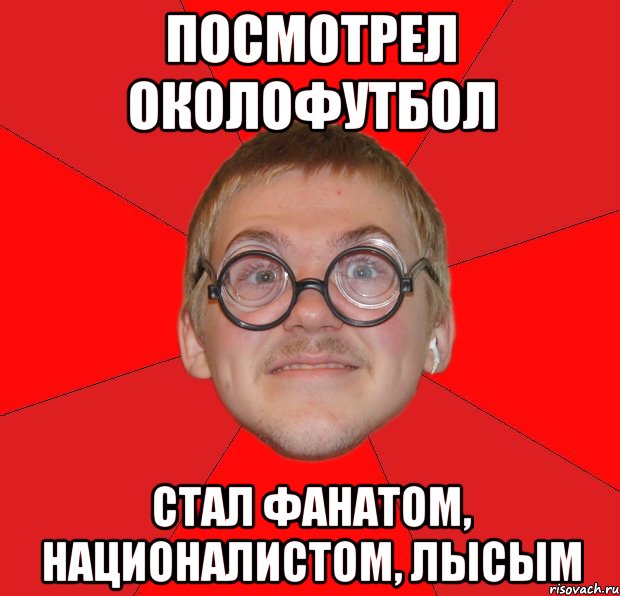 Посмотрел околофутбол стал фанатом, националистом, лысым, Мем Злой Типичный Ботан