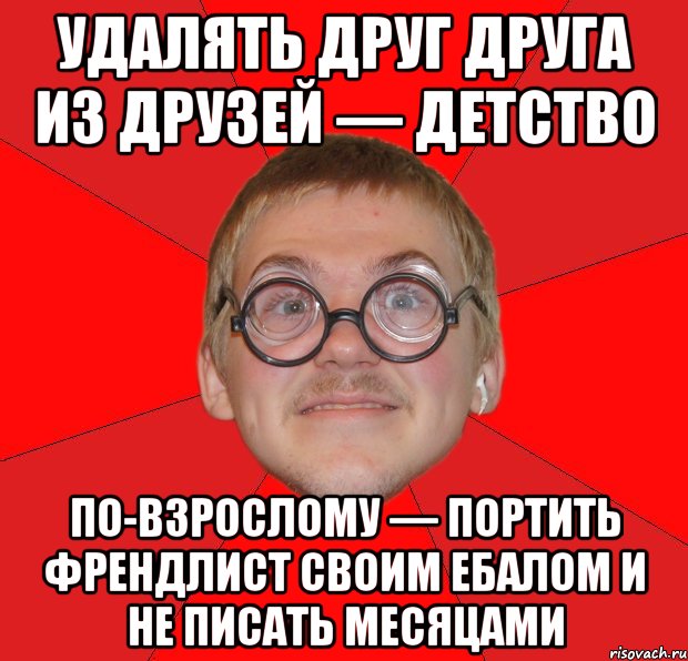 удалять друг друга из друзей — детство по-взрослому — портить френдлист своим ебалом и не писать месяцами, Мем Злой Типичный Ботан