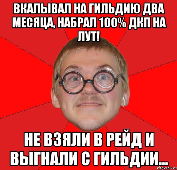 Вкалывал на гильдию два месяца, набрал 100% дкп на лут! не взяли в рейд и выгнали с гильдии..., Мем Злой Типичный Ботан