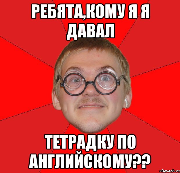 Ребята,Кому я я давал Тетрадку по английскому??, Мем Злой Типичный Ботан