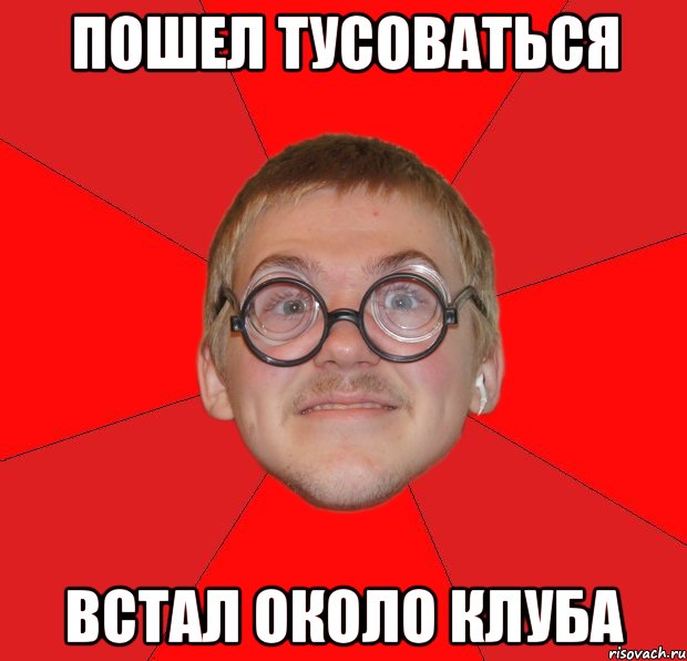 ПОШЕЛ ТУСОВАТЬСЯ ВСТАЛ ОКОЛО КЛУБА, Мем Злой Типичный Ботан