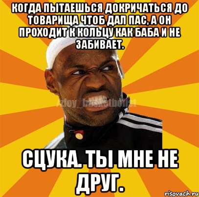 Когда пытаешься докричаться до товарища чтоб дал пас, а он проходит к кольцу как баба и не забивает. Сцука. Ты мне не друг., Мем ЗЛОЙ БАСКЕТБОЛИСТ