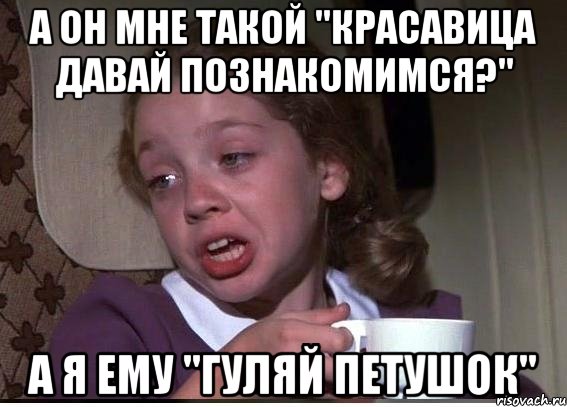 а он мне такой "красавица давай познакомимся?" а я ему "гуляй петушок"