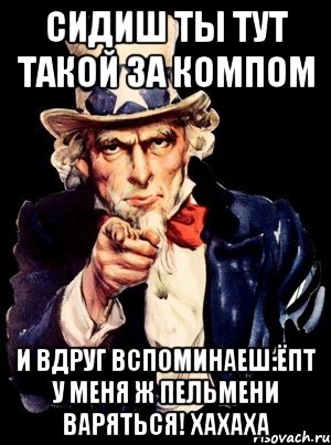 Сидиш ты тут такой за компом И вдруг вспоминаеш:Ёпт у меня ж пельмени варяться! Хахаха, Мем а ты