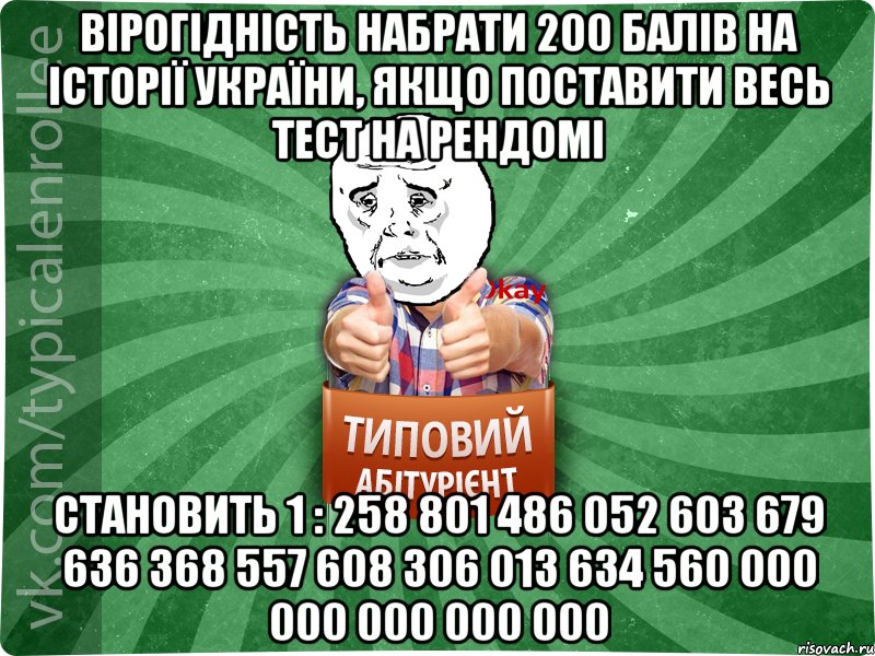 вірогідність набрати 200 балів на історії україни, якщо поставити весь тест на рендомі становить 1 : 258 801 486 052 603 679 636 368 557 608 306 013 634 560 000 000 000 000 000