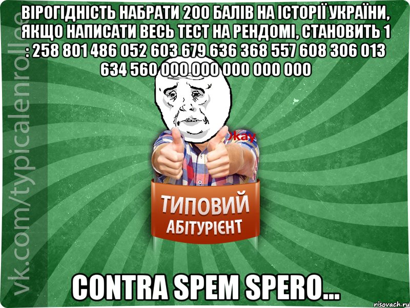 вірогідність набрати 200 балів на історії україни, якщо написати весь тест на рендомі, становить 1 : 258 801 486 052 603 679 636 368 557 608 306 013 634 560 000 000 000 000 000 contra spem spero...