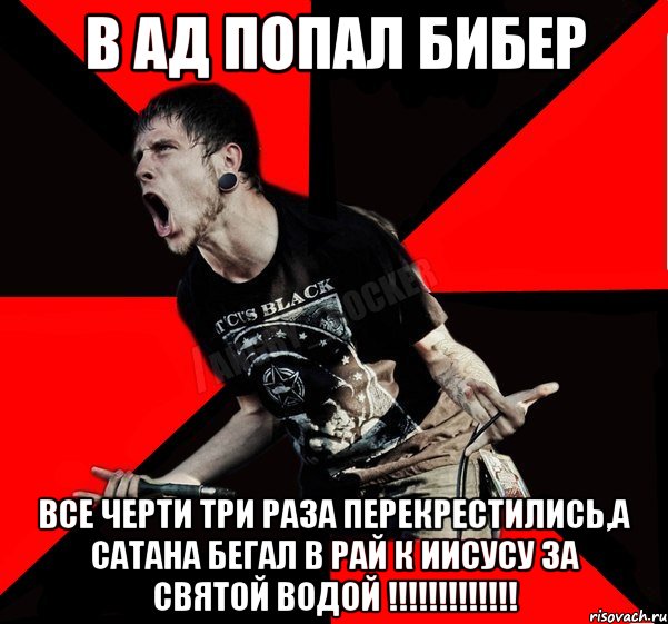 в ад попал бибер все черти три раза перекрестились,а Сатана бегал в рай к Иисусу за святой водой !!!!!!!!!!!!!