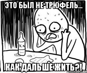 Это был не трюфель... Как дальше жить?!