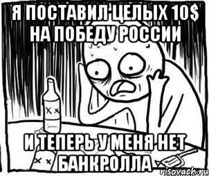 я поставил целых 10$ на победу России и теперь у меня нет банкролла, Мем Алкоголик-кадр