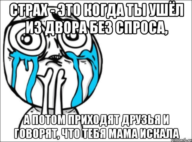 Страх - это когда ты ушёл из двора без спроса, а потом приходят друзья и говорят, что тебя мама искала, Мем Это самый