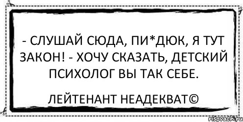 Слушай сюда. Психолог вы так себе. Психолог из вас так себе прикол. Лейтенант неадекват. Психолог вы так себе анекдот.