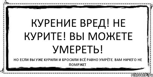 Все равно умрем она. Если вы не курите. Не курили все. Все равно помирать.