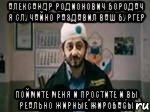 Александр Родионович Бородач я случайно раздавил ваш бургер Поймите меня и простите и вы реально жирные жиробасы, Мем бородач