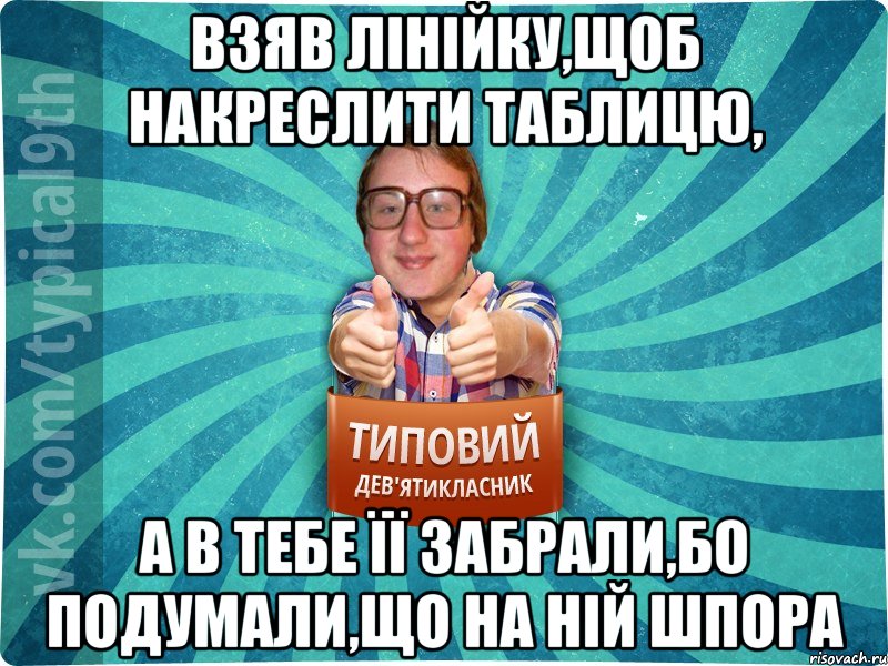 Взяв лінійку,щоб накреслити таблицю, а в тебе її забрали,бо подумали,що на ній шпора, Мем девятиклассник7