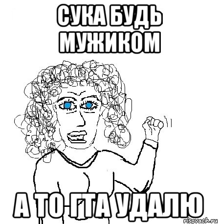 Сука будь мужиком а то гта удалю, Мем Будь бабой-блеадь