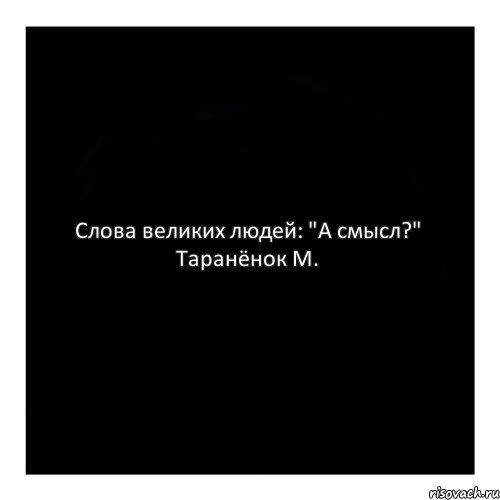 Слова великих людей: "А смысл?" Таранёнок М.